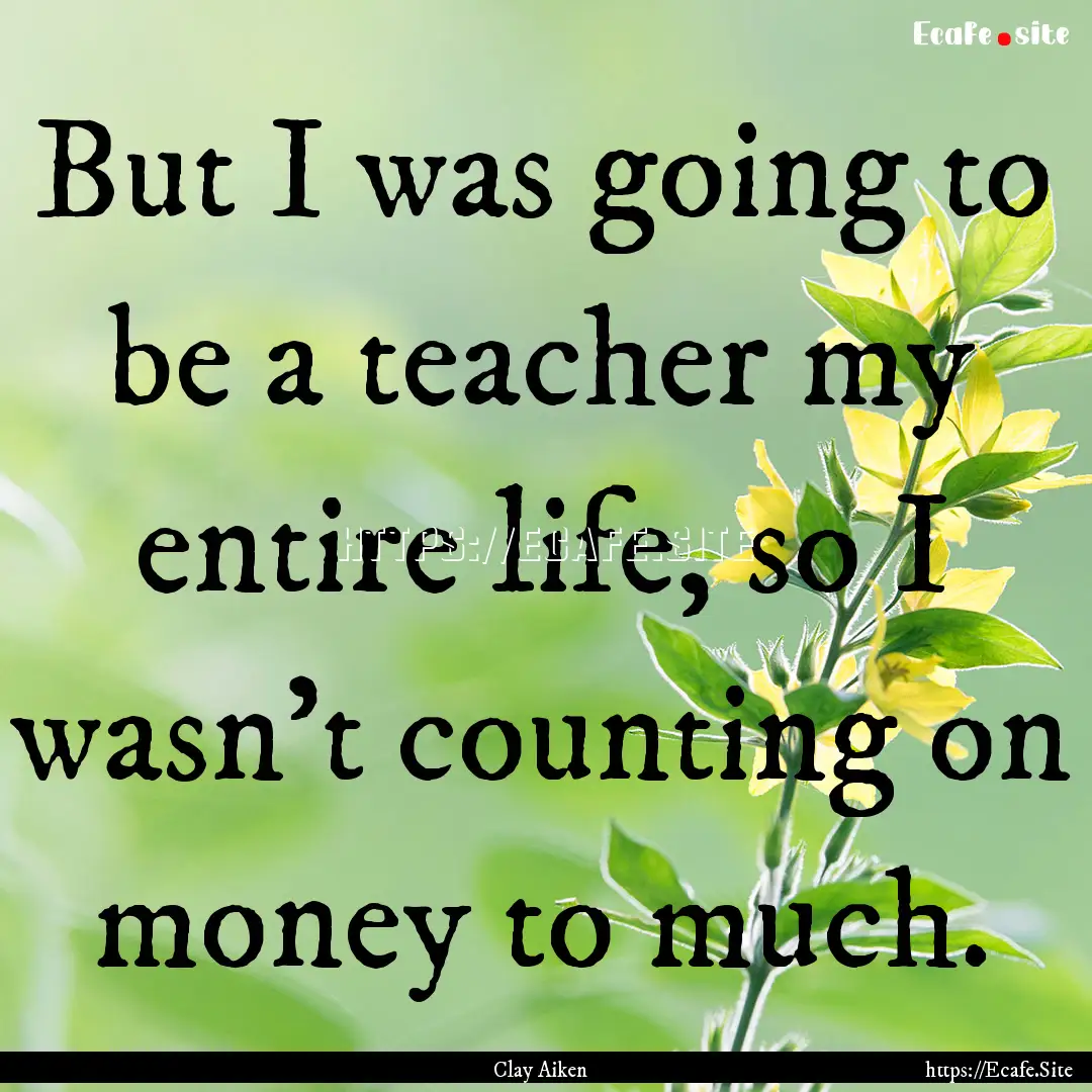 But I was going to be a teacher my entire.... : Quote by Clay Aiken