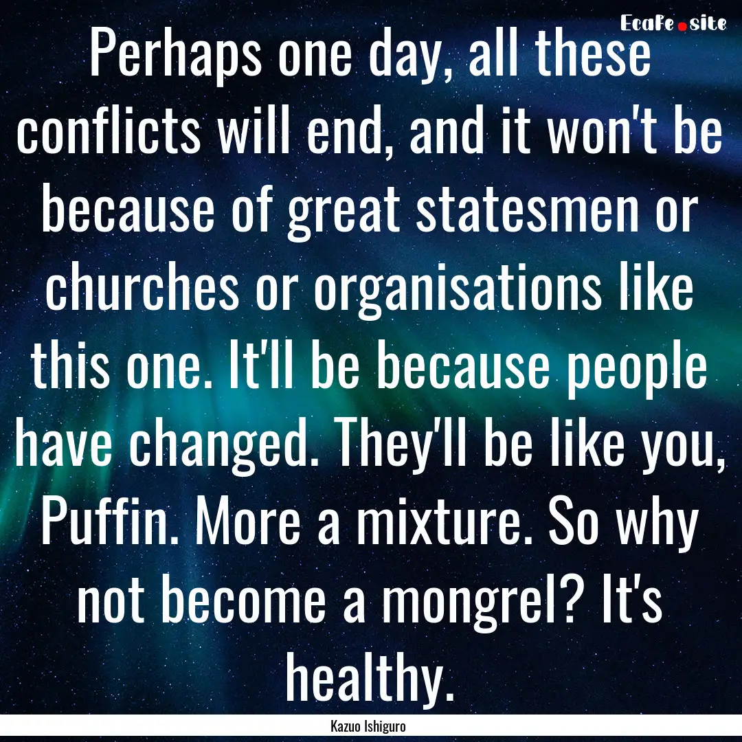 Perhaps one day, all these conflicts will.... : Quote by Kazuo Ishiguro