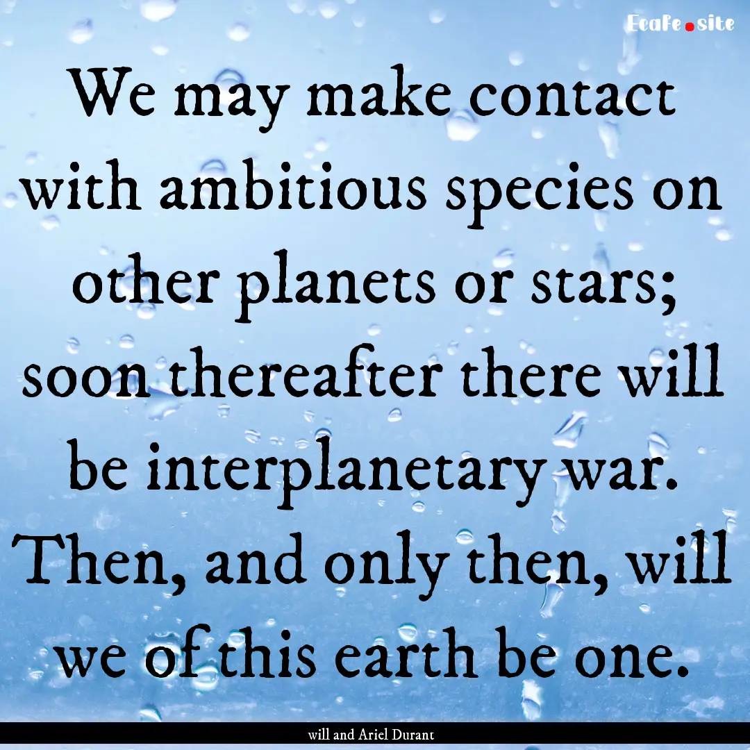 We may make contact with ambitious species.... : Quote by will and Ariel Durant