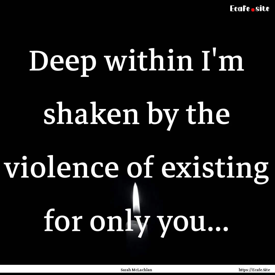 Deep within I'm shaken by the violence of.... : Quote by Sarah McLachlan