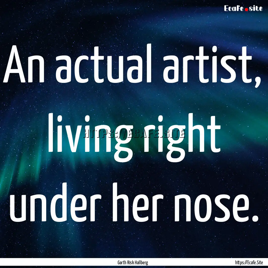 An actual artist, living right under her.... : Quote by Garth Risk Hallberg