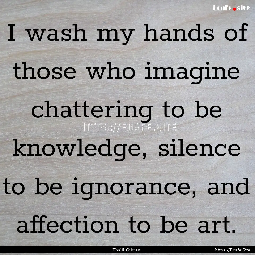 I wash my hands of those who imagine chattering.... : Quote by Khalil Gibran