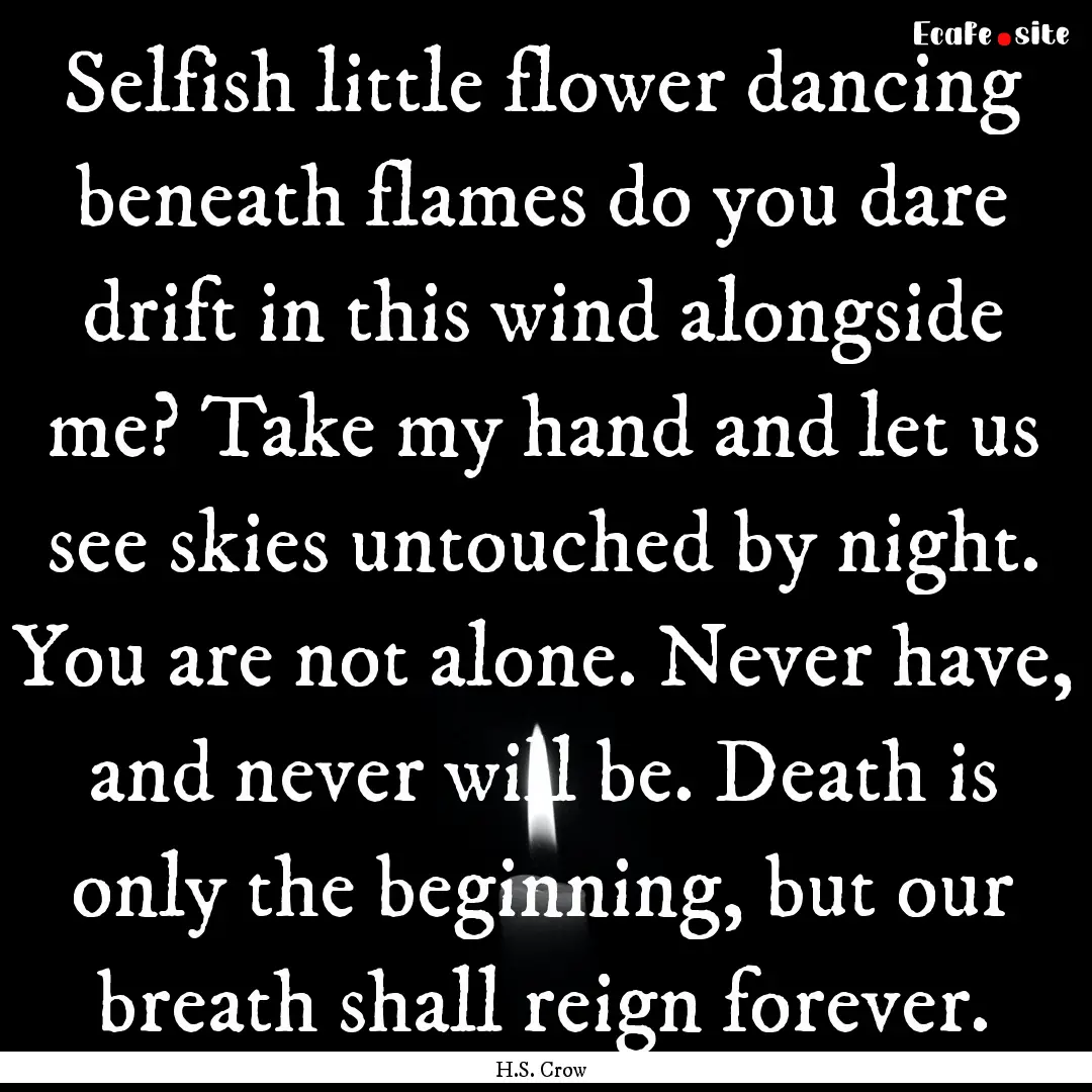 Selfish little flower dancing beneath flames.... : Quote by H.S. Crow