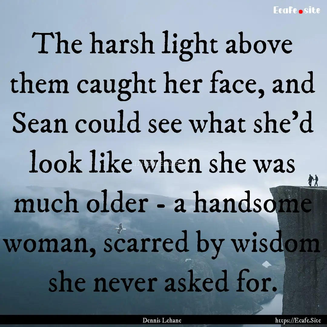 The harsh light above them caught her face,.... : Quote by Dennis Lehane