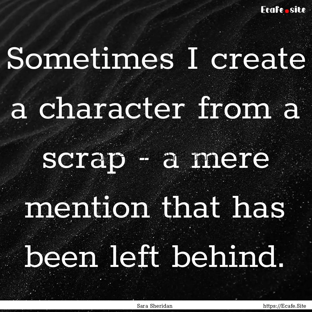 Sometimes I create a character from a scrap.... : Quote by Sara Sheridan