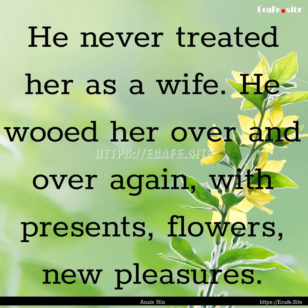 He never treated her as a wife. He wooed.... : Quote by Anaïs Nin