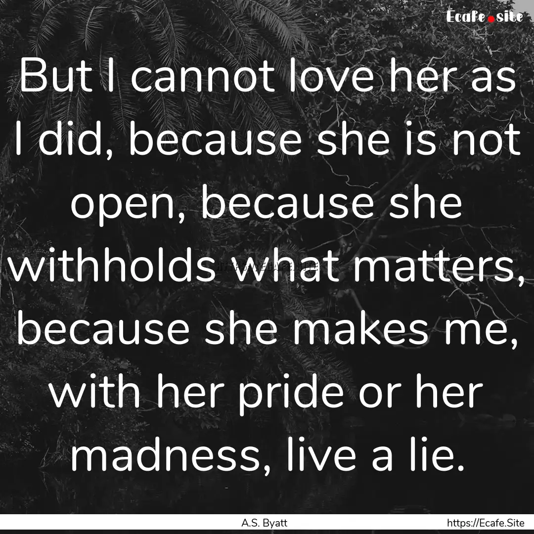 But I cannot love her as I did, because she.... : Quote by A.S. Byatt