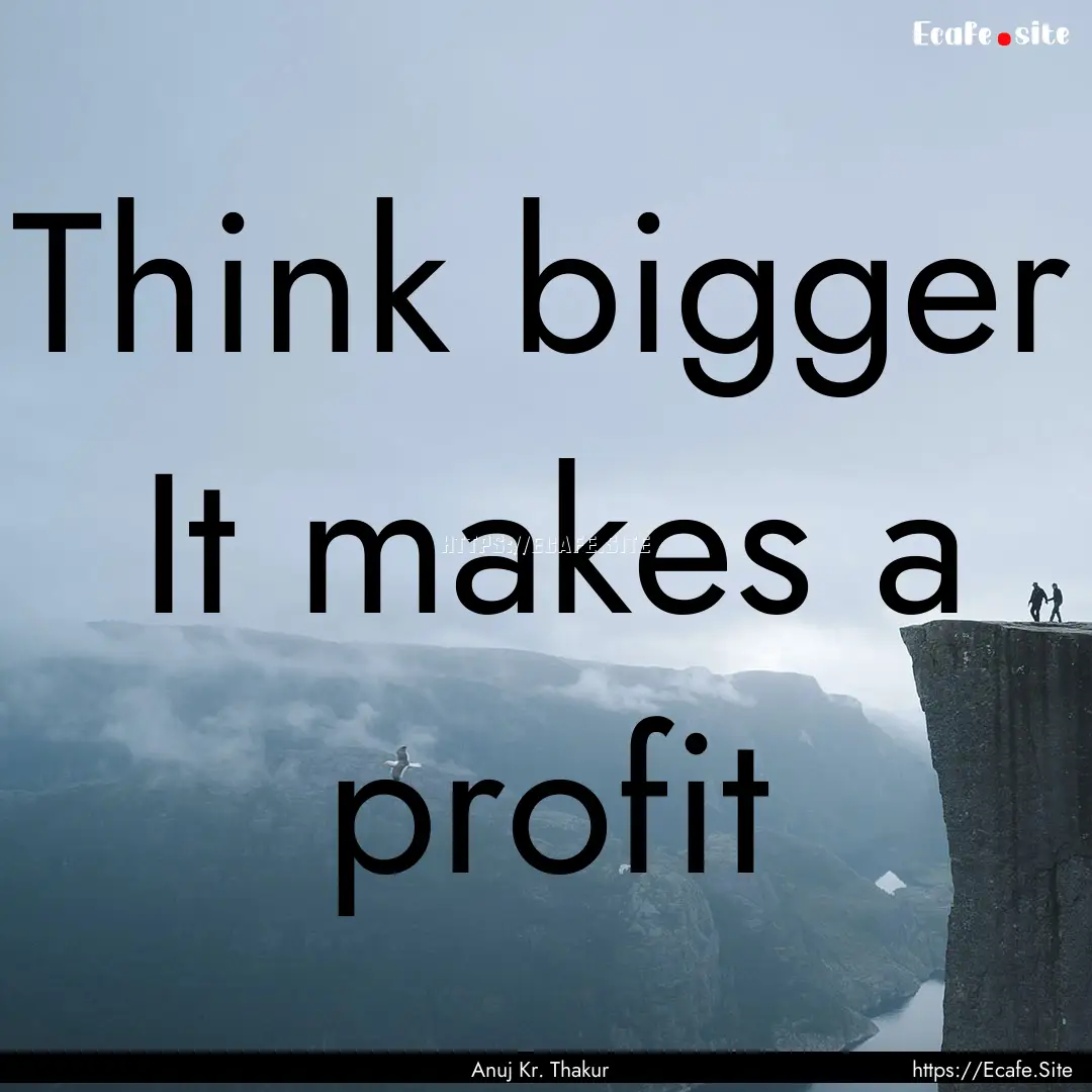 Think bigger It makes a profit : Quote by Anuj Kr. Thakur