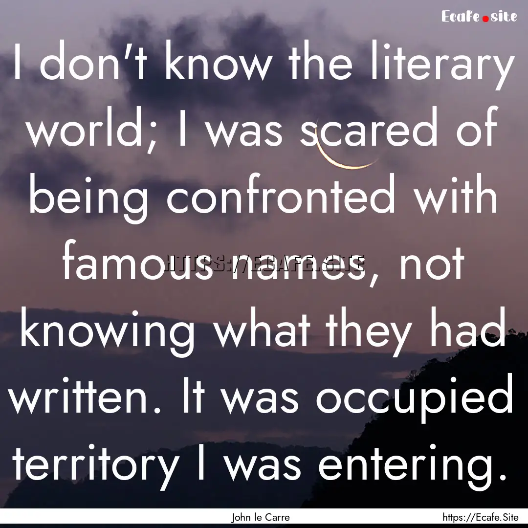 I don't know the literary world; I was scared.... : Quote by John le Carre