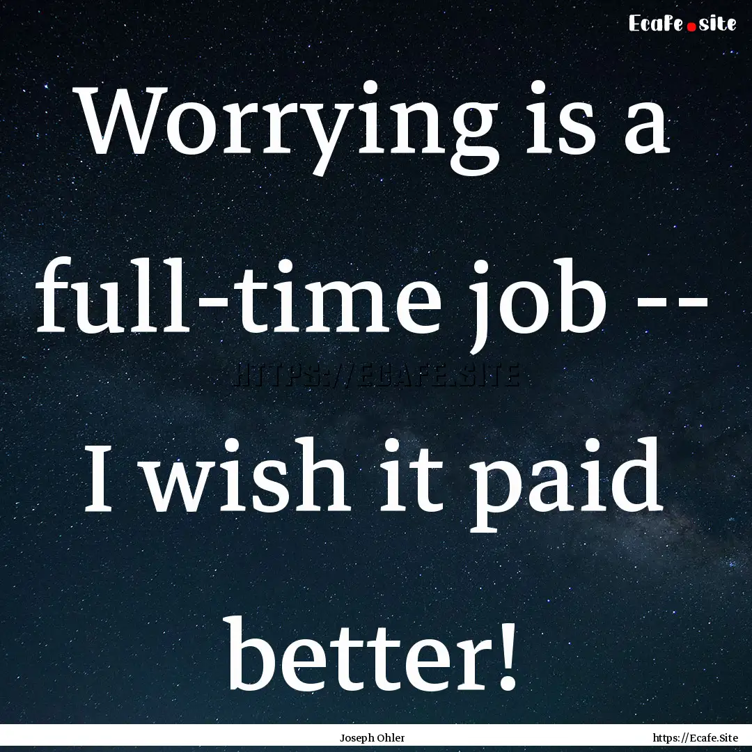 Worrying is a full-time job -- I wish it.... : Quote by Joseph Ohler