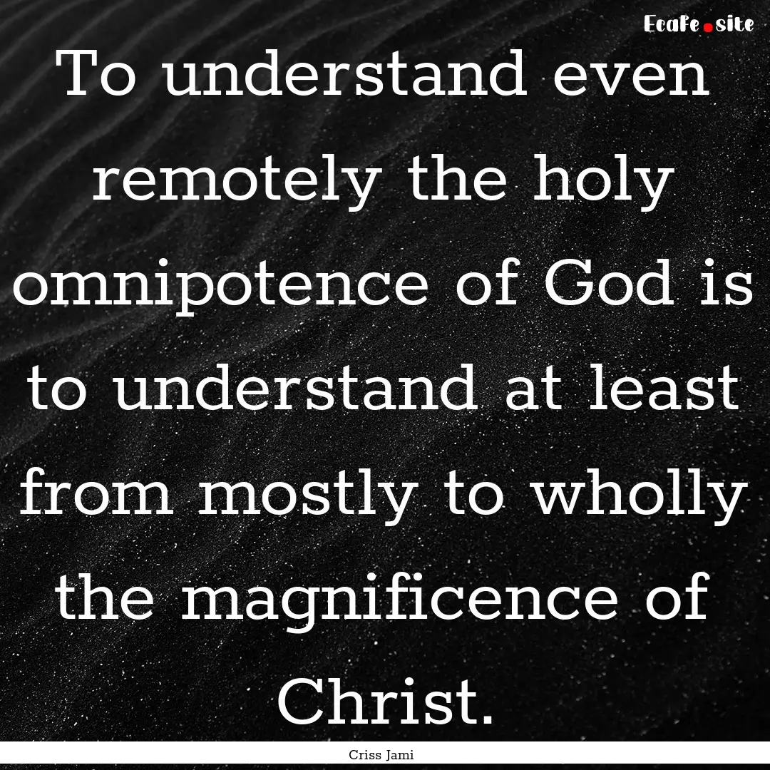 To understand even remotely the holy omnipotence.... : Quote by Criss Jami