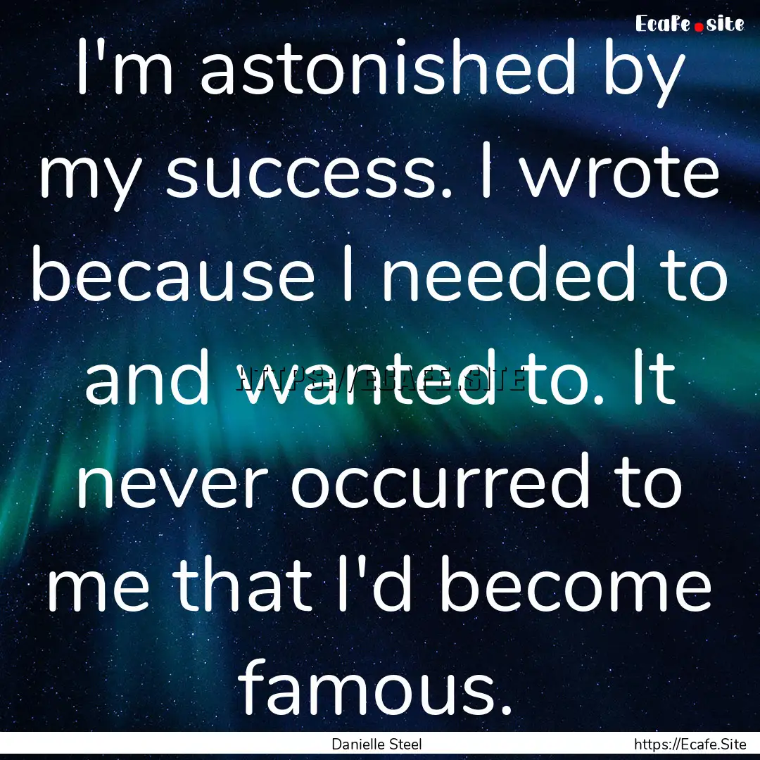 I'm astonished by my success. I wrote because.... : Quote by Danielle Steel