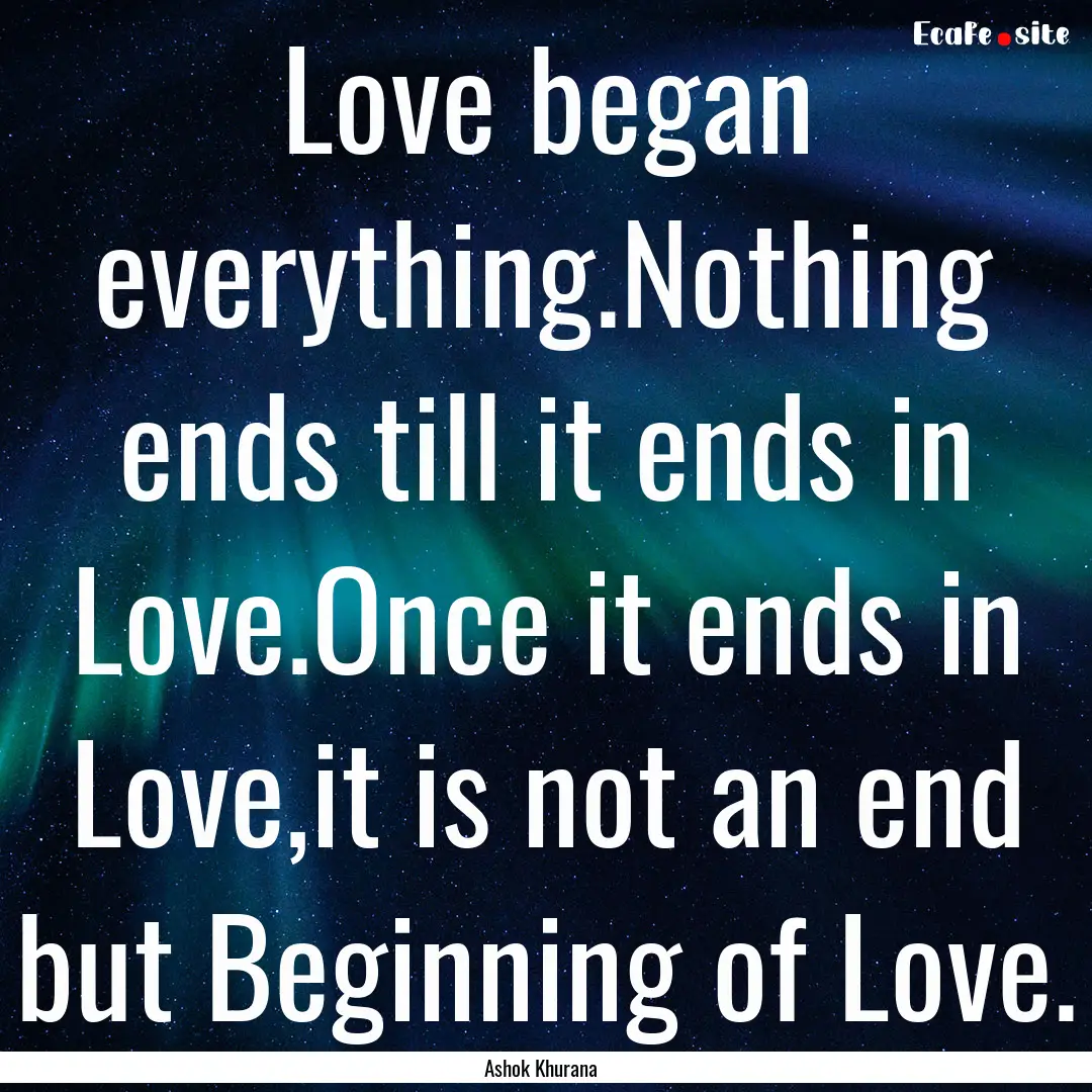 Love began everything.Nothing ends till it.... : Quote by Ashok Khurana