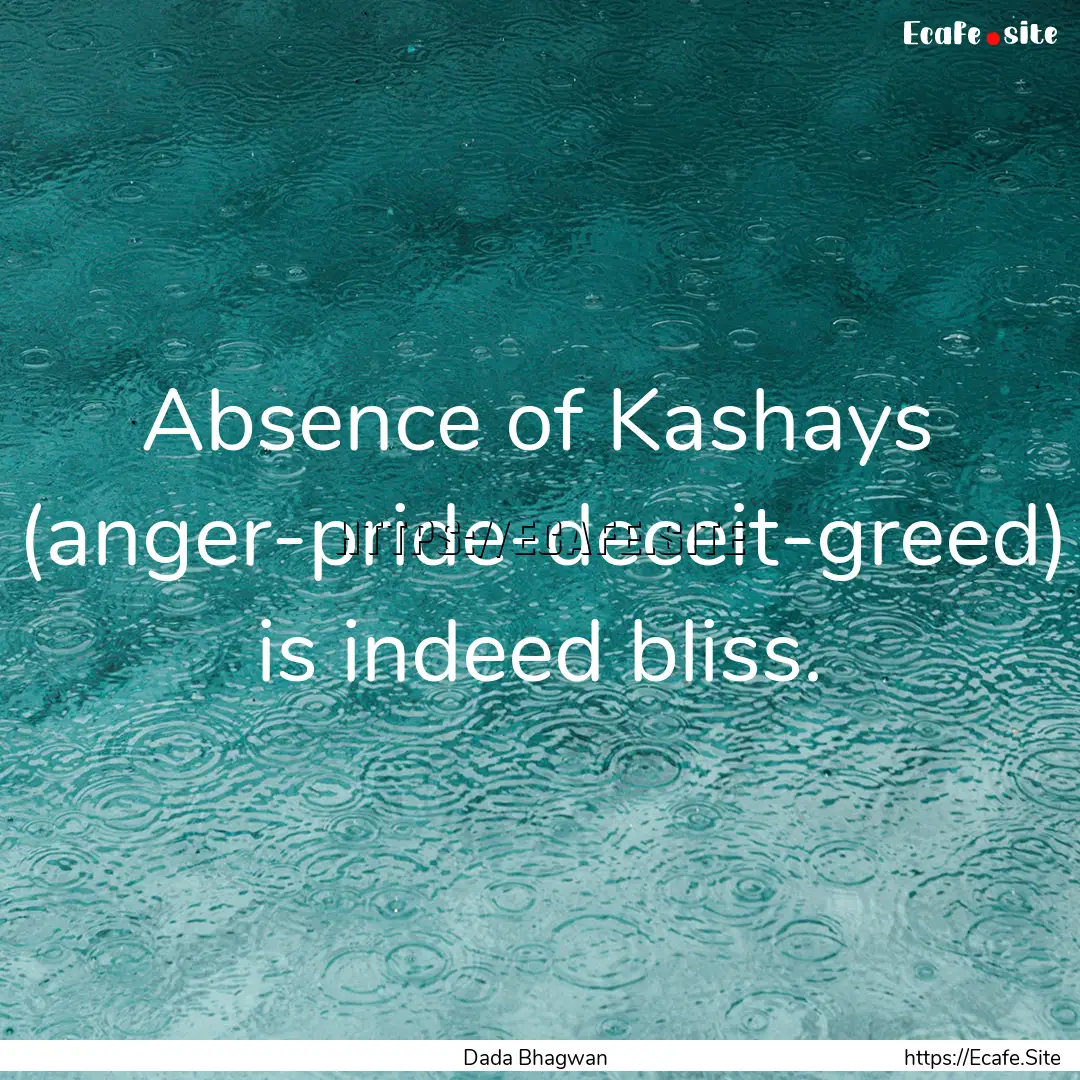 Absence of Kashays (anger-pride-deceit-greed).... : Quote by Dada Bhagwan