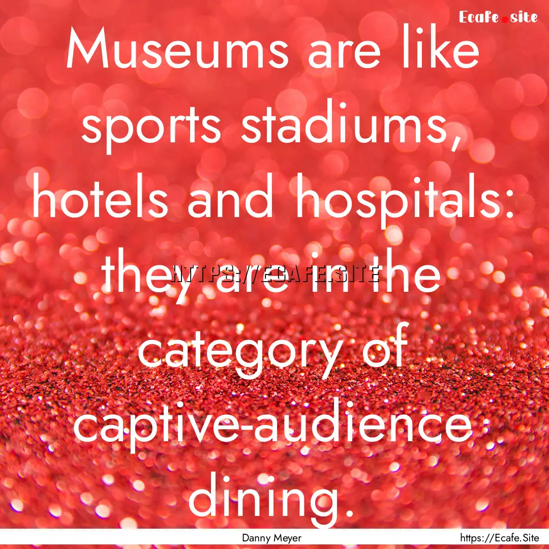 Museums are like sports stadiums, hotels.... : Quote by Danny Meyer