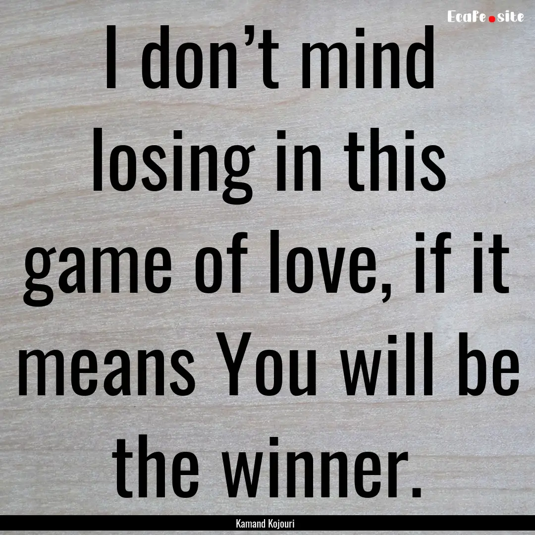 I don’t mind losing in this game of love,.... : Quote by Kamand Kojouri