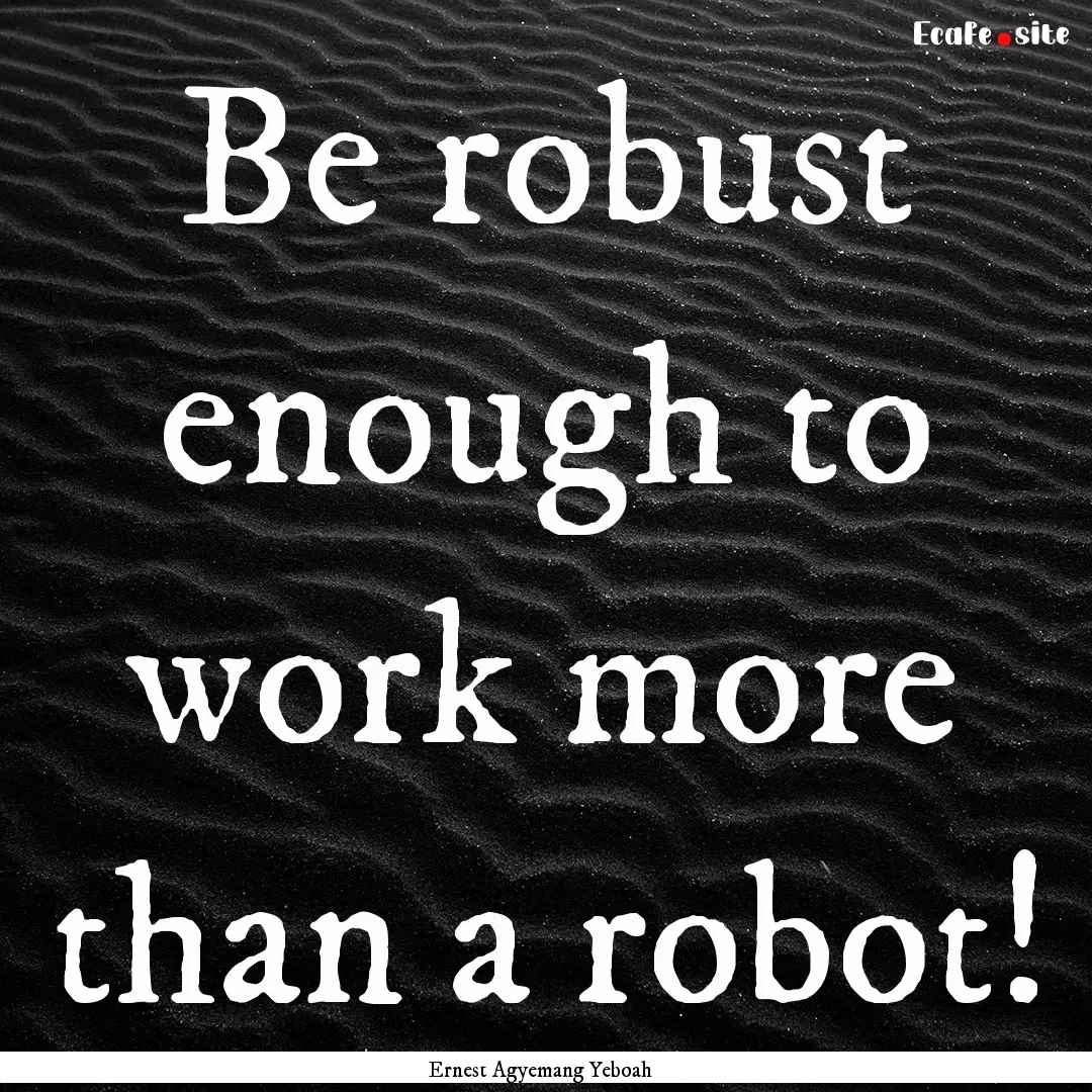 Be robust enough to work more than a robot!.... : Quote by Ernest Agyemang Yeboah