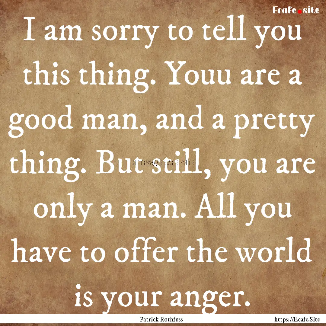 I am sorry to tell you this thing. Youu are.... : Quote by Patrick Rothfuss