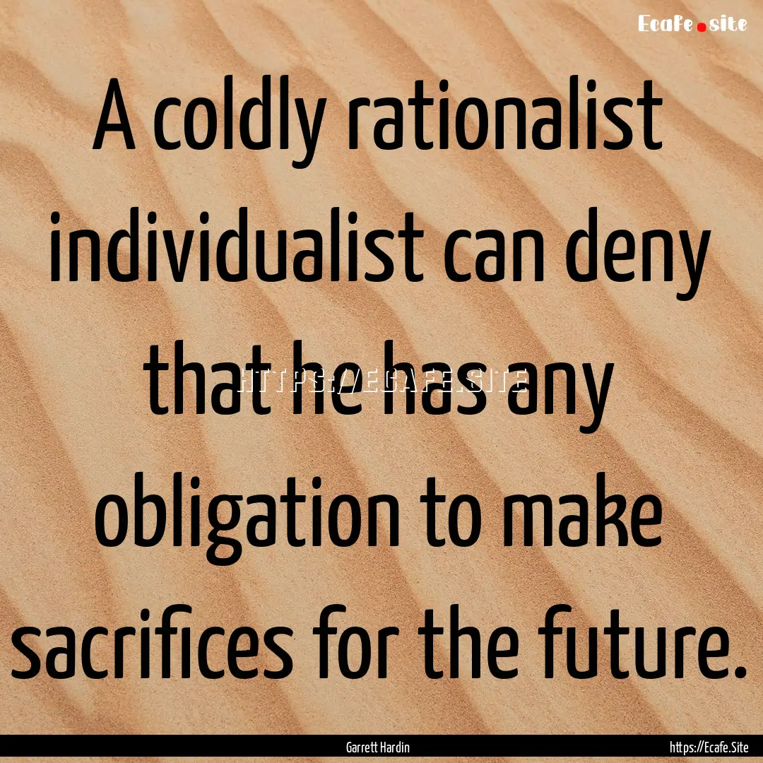 A coldly rationalist individualist can deny.... : Quote by Garrett Hardin