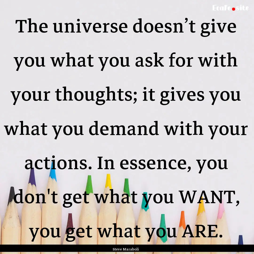 The universe doesn’t give you what you.... : Quote by Steve Maraboli