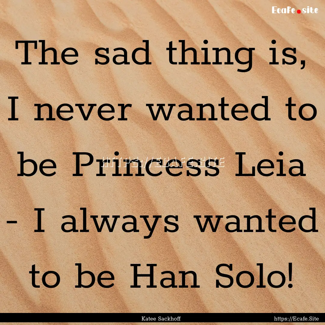 The sad thing is, I never wanted to be Princess.... : Quote by Katee Sackhoff