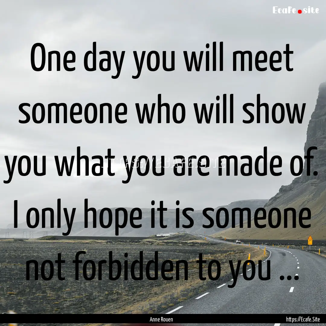 One day you will meet someone who will show.... : Quote by Anne Rouen