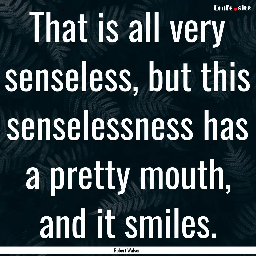 That is all very senseless, but this senselessness.... : Quote by Robert Walser