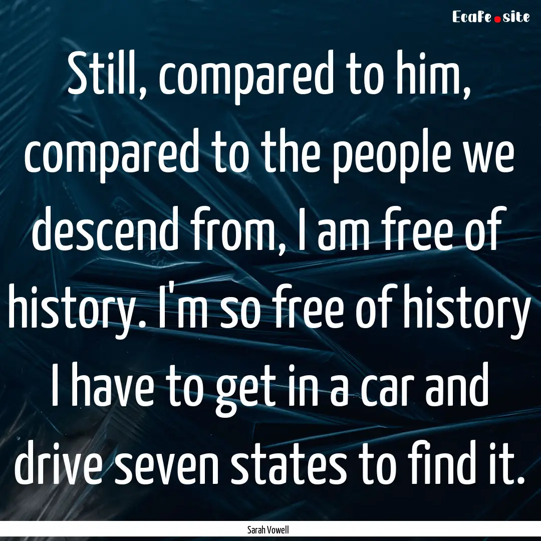 Still, compared to him, compared to the people.... : Quote by Sarah Vowell