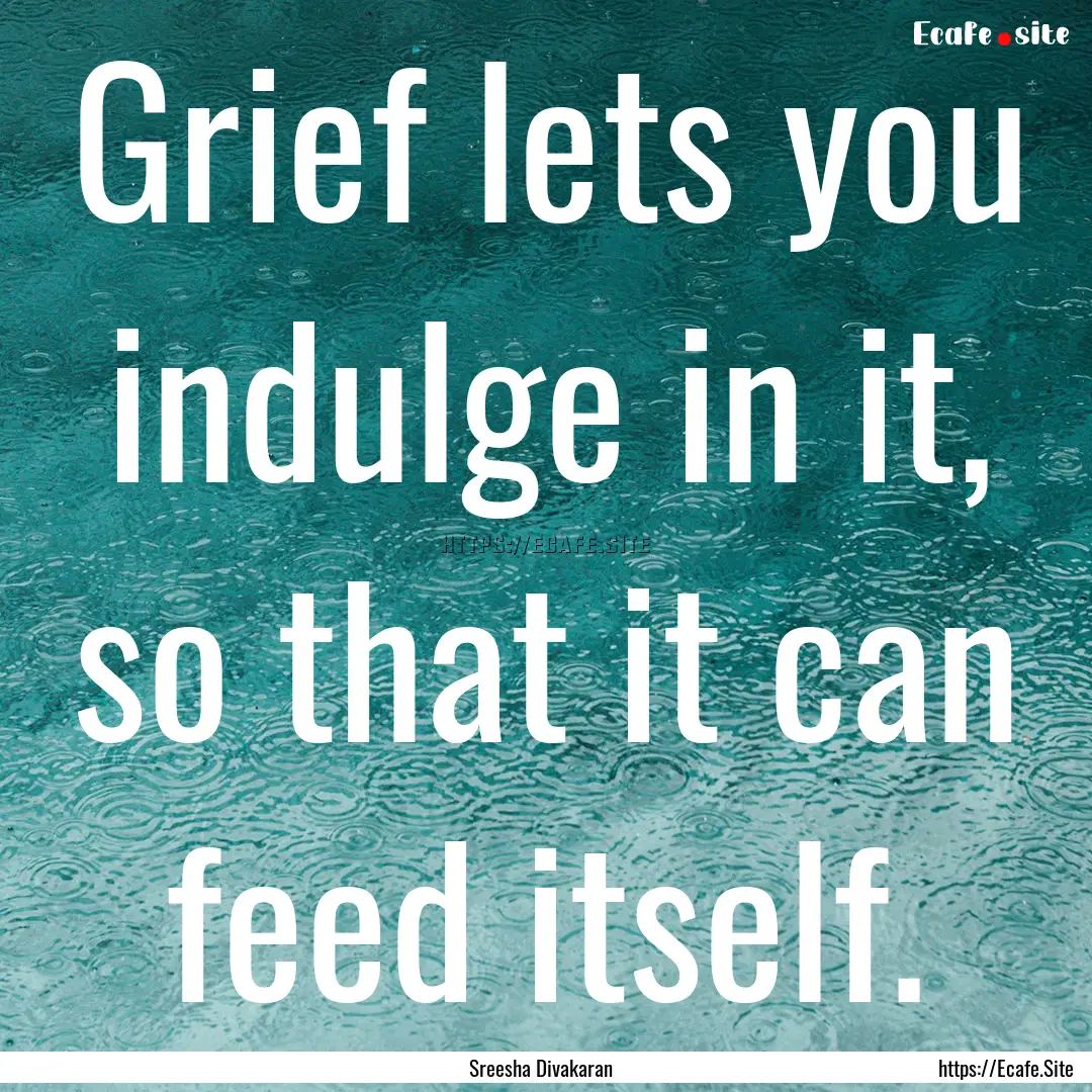 Grief lets you indulge in it, so that it.... : Quote by Sreesha Divakaran