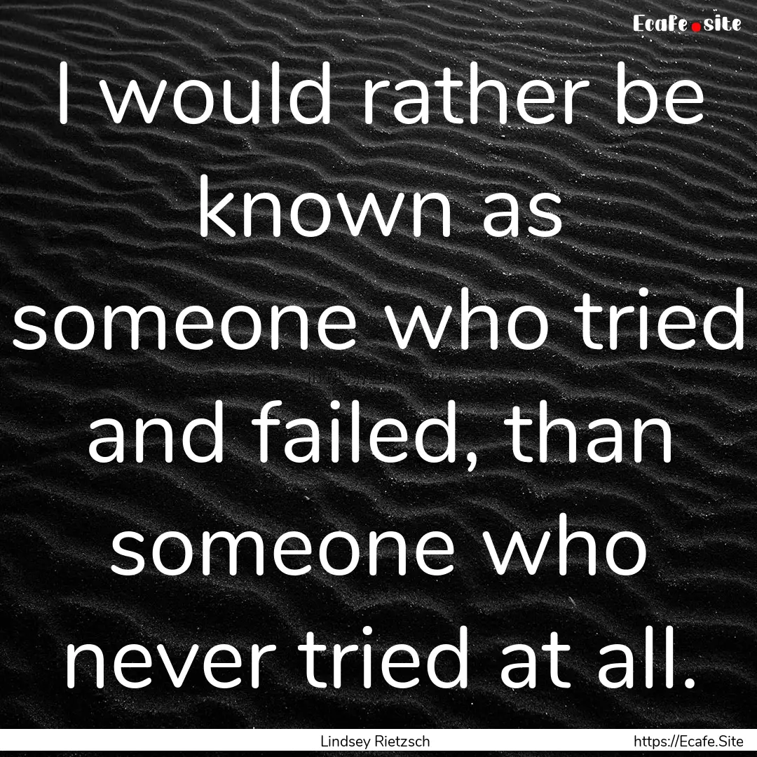 I would rather be known as someone who tried.... : Quote by Lindsey Rietzsch