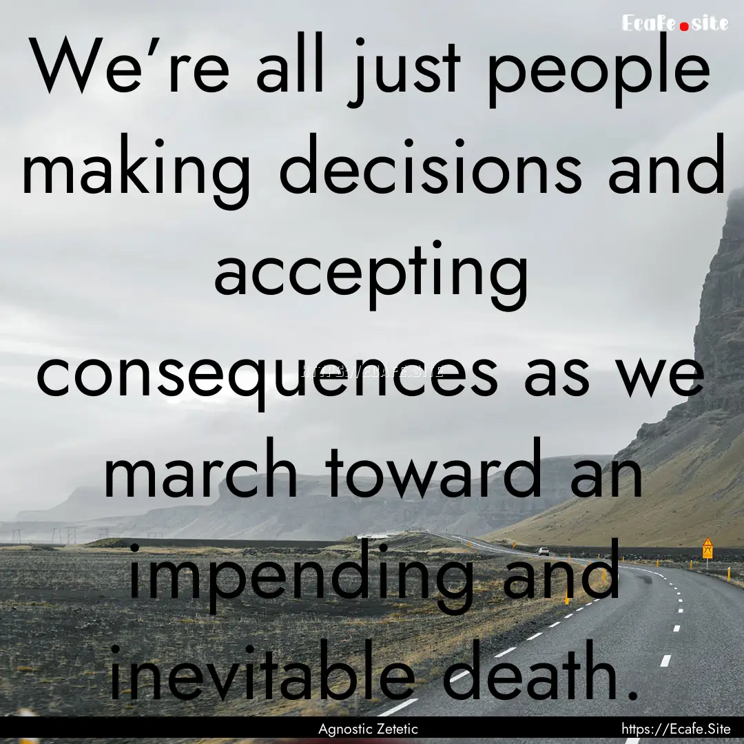 We’re all just people making decisions.... : Quote by Agnostic Zetetic