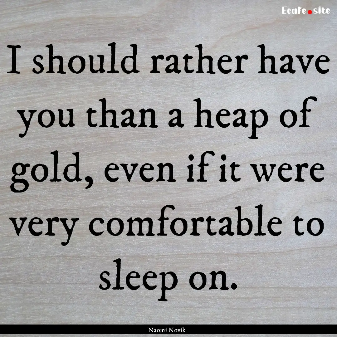 I should rather have you than a heap of gold,.... : Quote by Naomi Novik