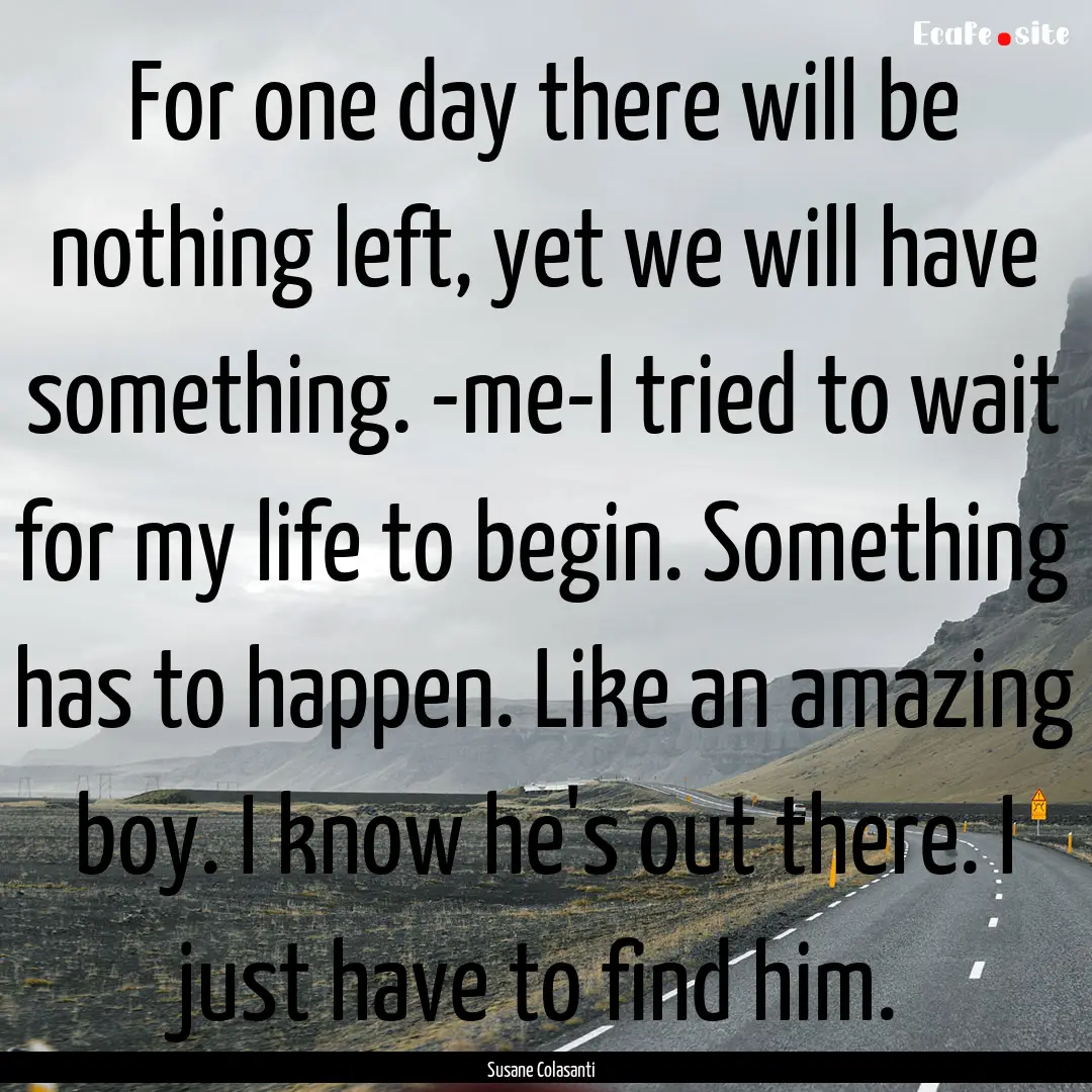 For one day there will be nothing left, yet.... : Quote by Susane Colasanti