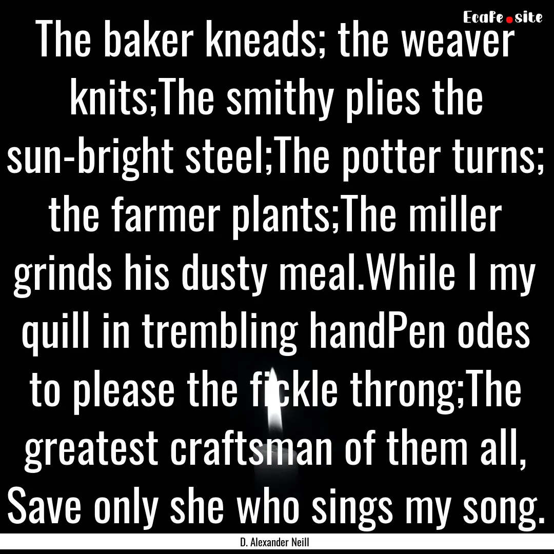 The baker kneads; the weaver knits;The smithy.... : Quote by D. Alexander Neill