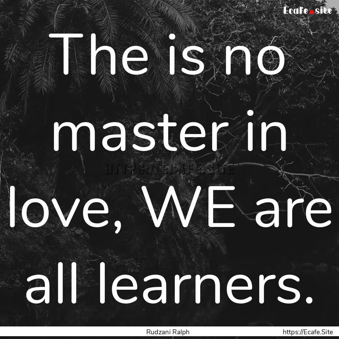 The is no master in love, WE are all learners..... : Quote by Rudzani Ralph