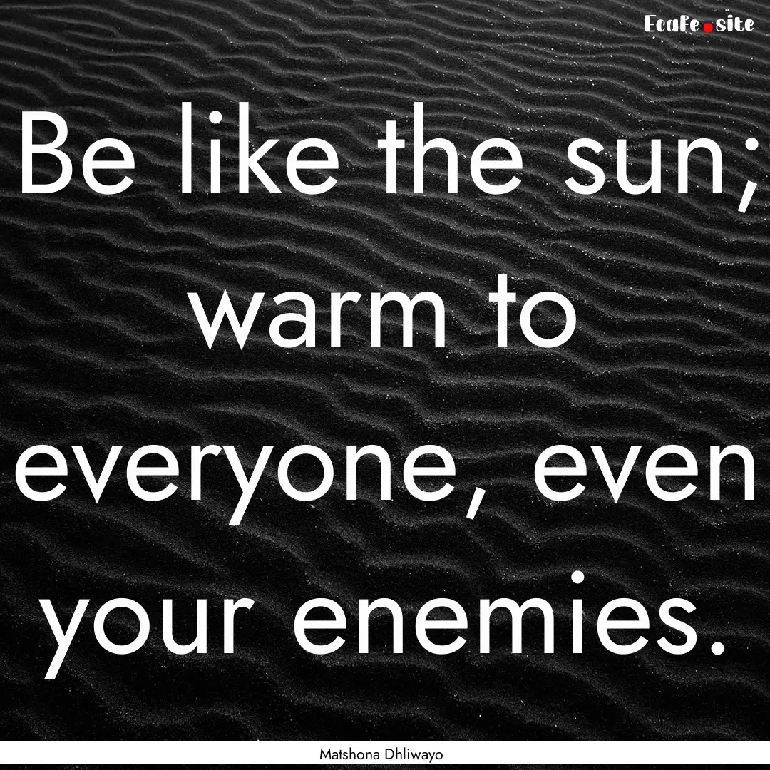 Be like the sun; warm to everyone, even your.... : Quote by Matshona Dhliwayo