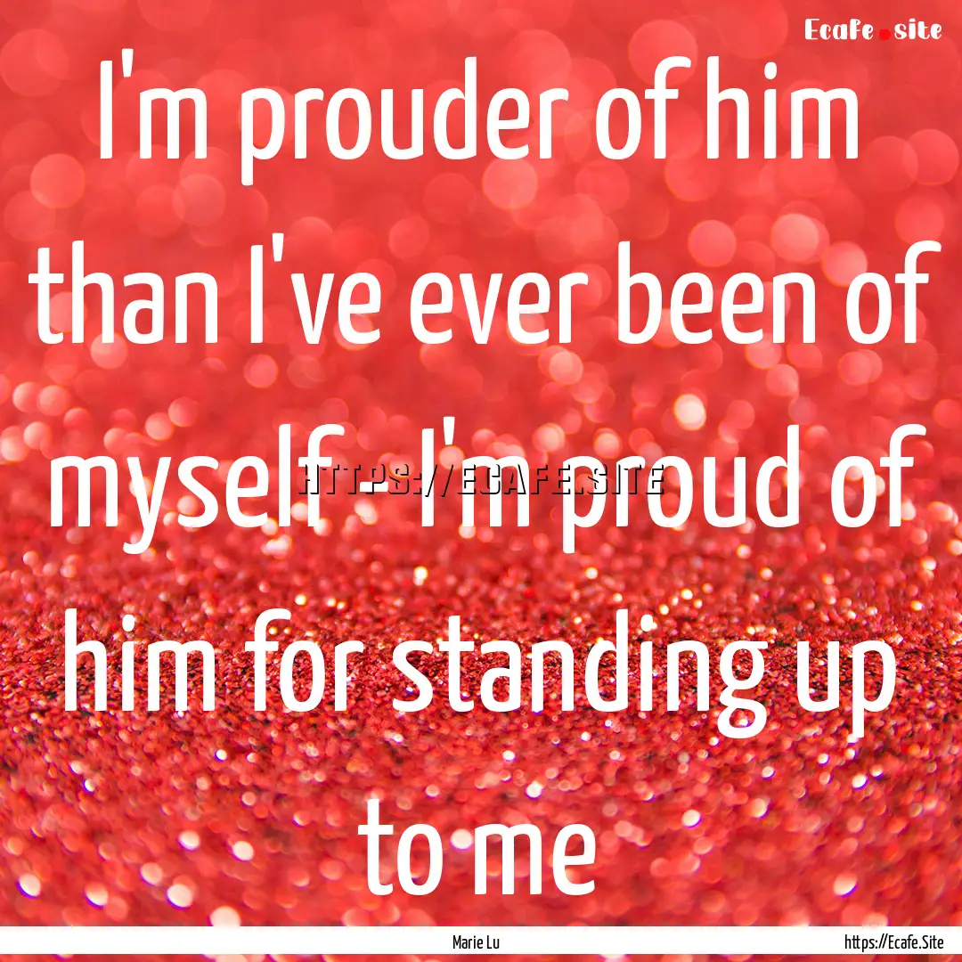 I'm prouder of him than I've ever been of.... : Quote by Marie Lu