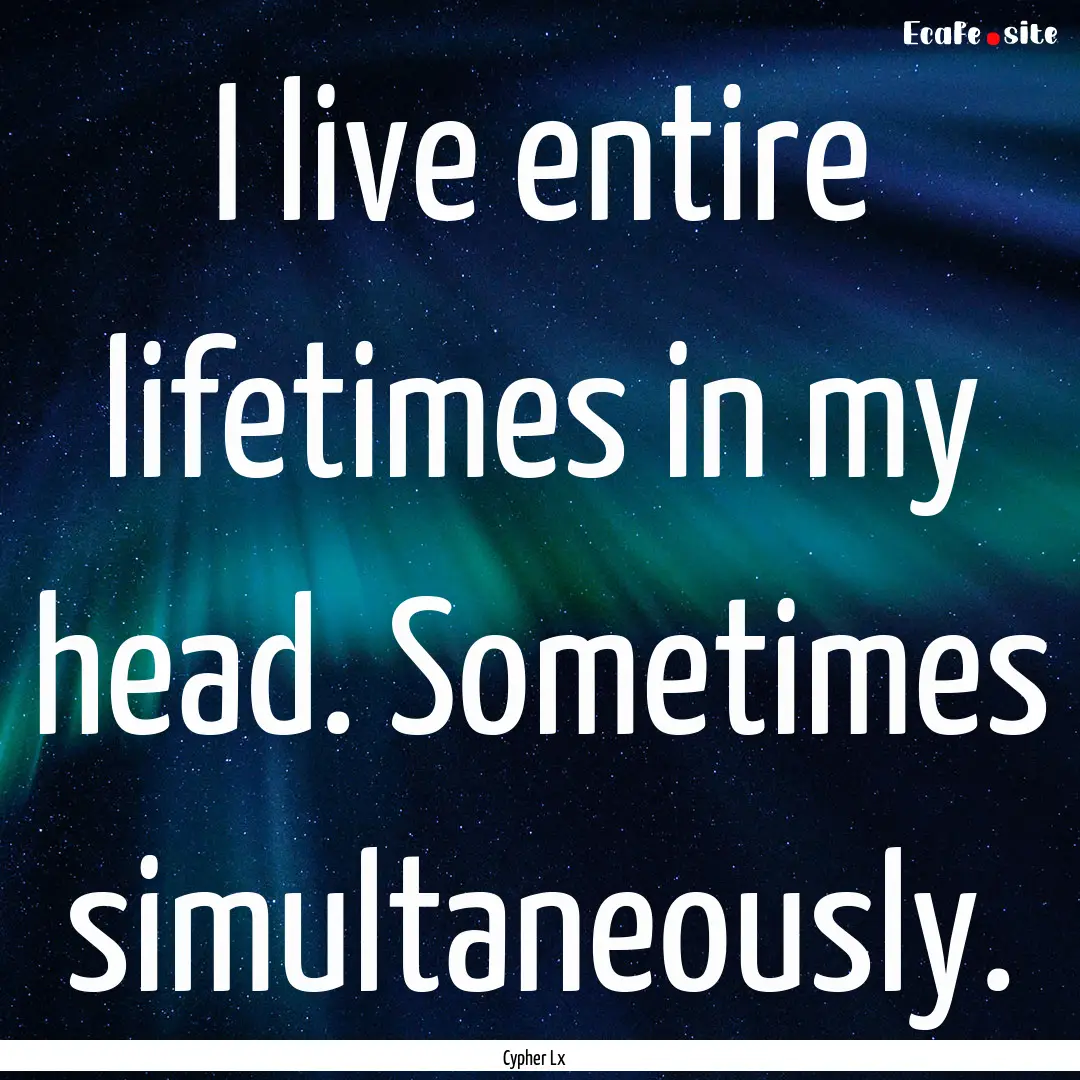 I live entire lifetimes in my head. Sometimes.... : Quote by Cypher Lx