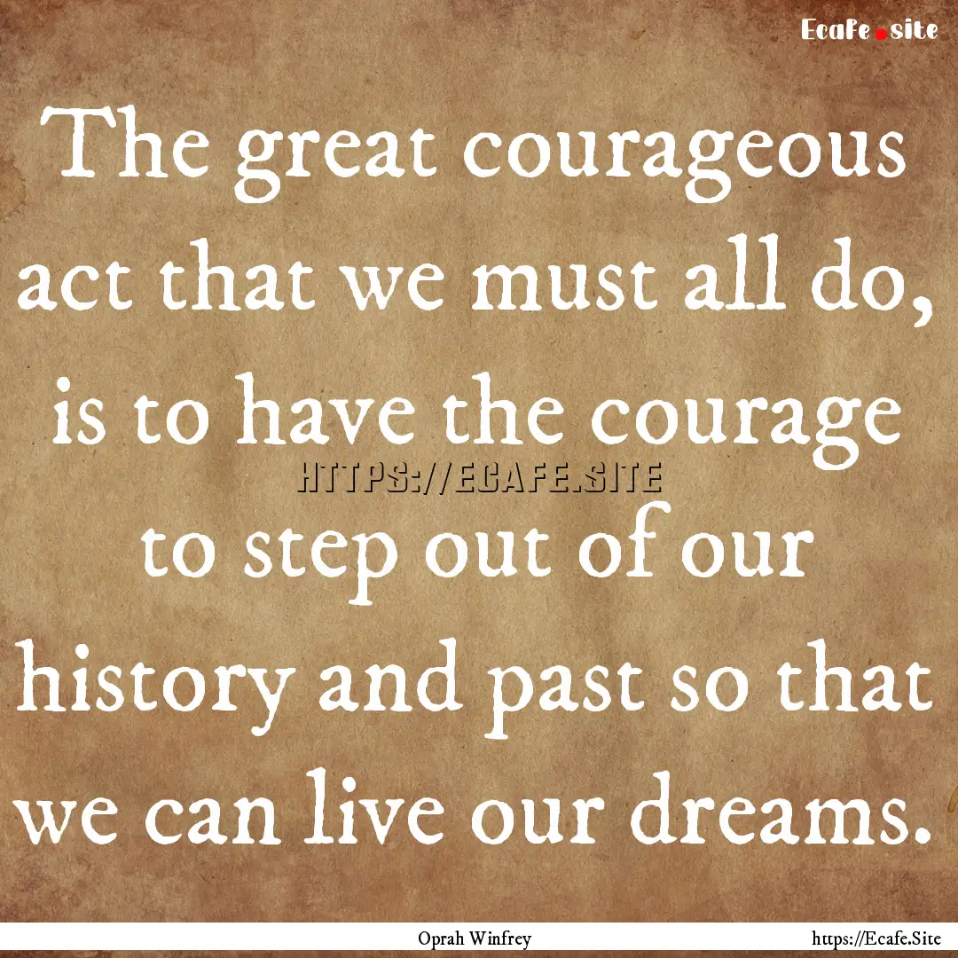 The great courageous act that we must all.... : Quote by Oprah Winfrey