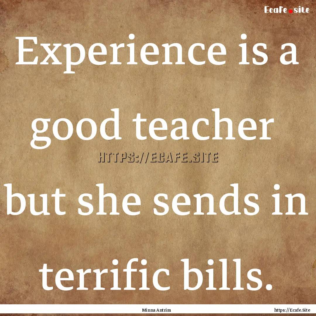 Experience is a good teacher but she sends.... : Quote by Minna Antrim