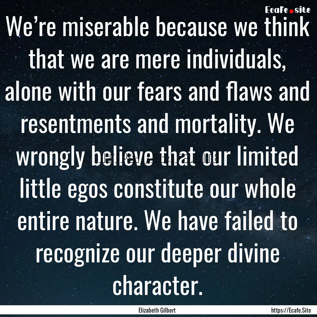 We’re miserable because we think that we.... : Quote by Elizabeth Gilbert