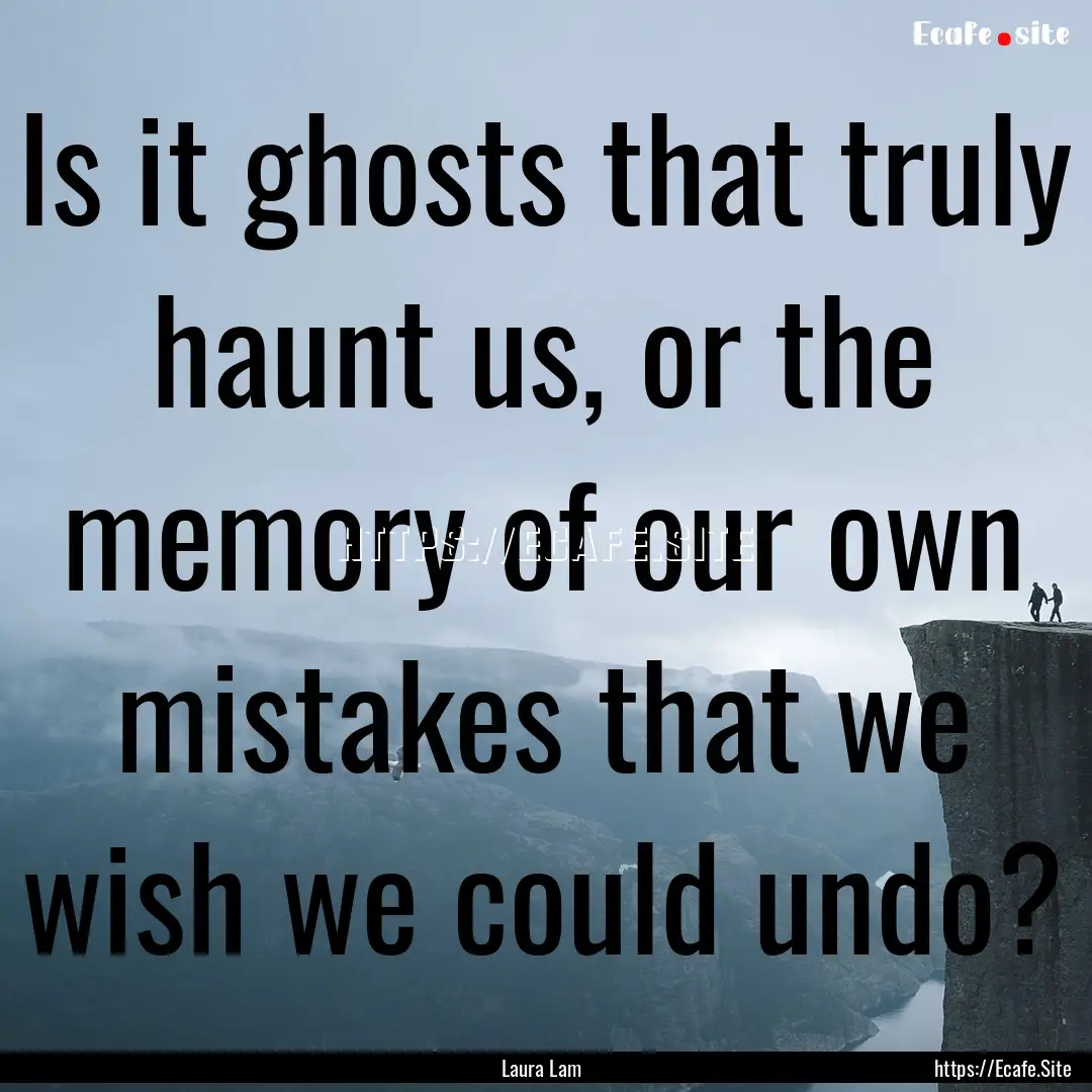 Is it ghosts that truly haunt us, or the.... : Quote by Laura Lam