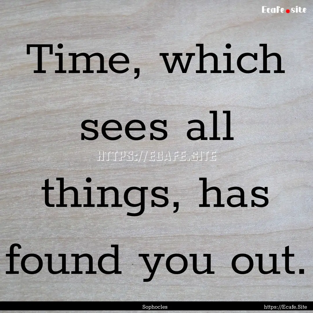 Time, which sees all things, has found you.... : Quote by Sophocles