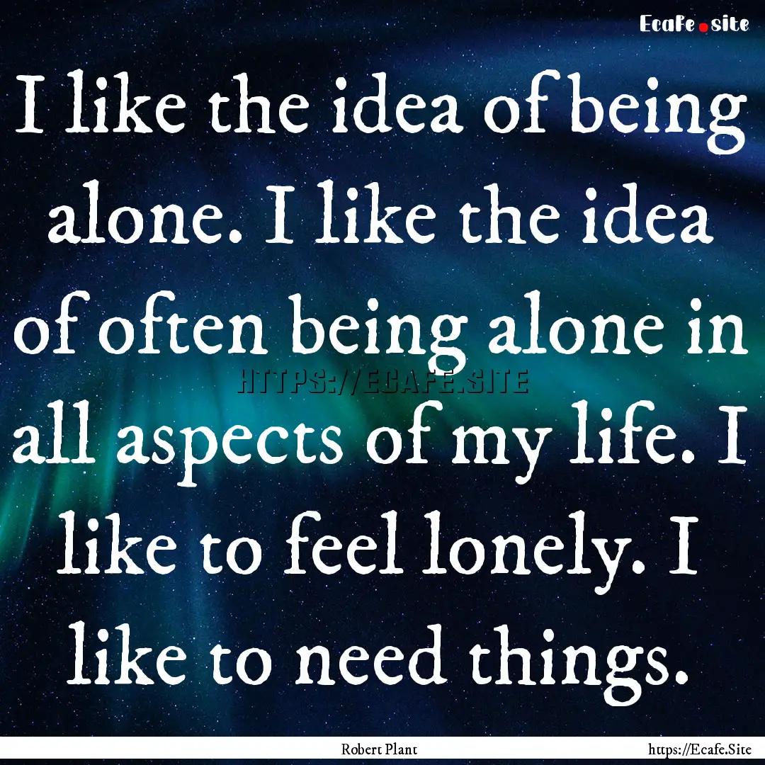 I like the idea of being alone. I like the.... : Quote by Robert Plant