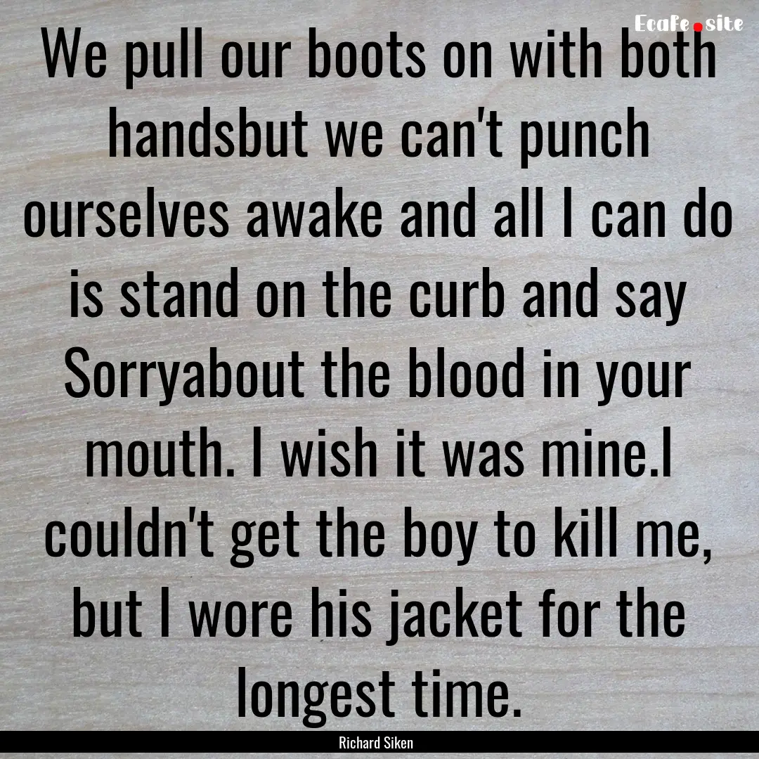 We pull our boots on with both handsbut we.... : Quote by Richard Siken