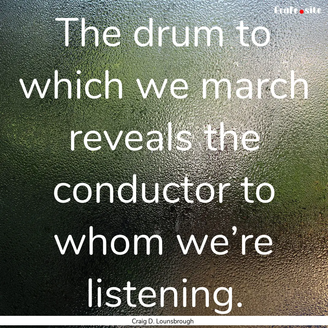 The drum to which we march reveals the conductor.... : Quote by Craig D. Lounsbrough