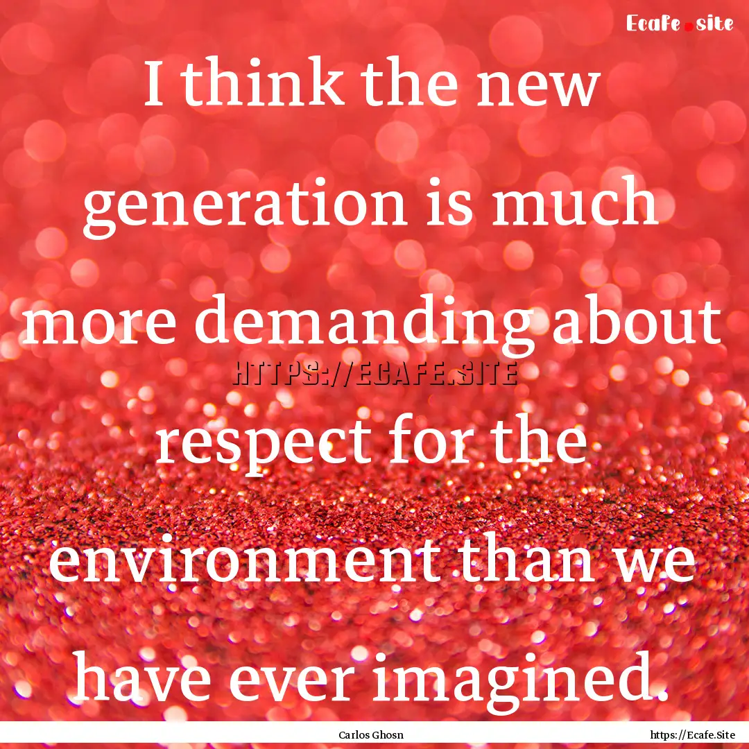 I think the new generation is much more demanding.... : Quote by Carlos Ghosn