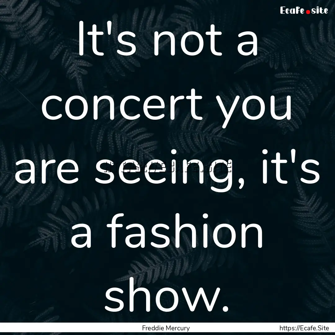 It's not a concert you are seeing, it's a.... : Quote by Freddie Mercury