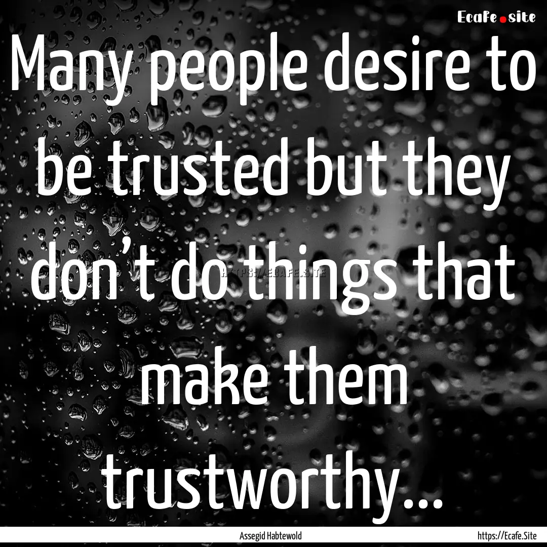 Many people desire to be trusted but they.... : Quote by Assegid Habtewold