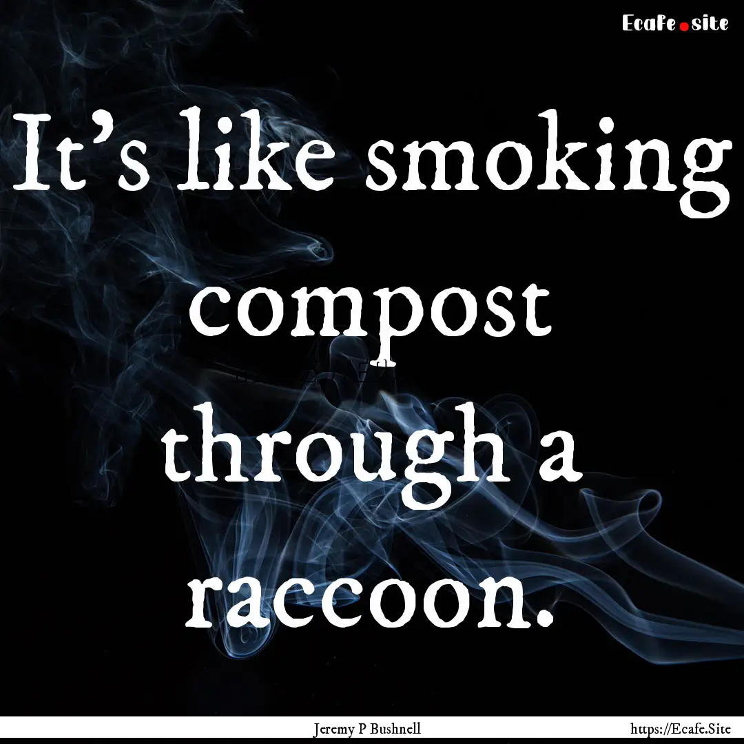 It's like smoking compost through a raccoon..... : Quote by Jeremy P Bushnell